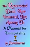 The Resurrected Dead, Now Immortal, Live Among Us: A Manual for Immortality