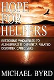 Hope For Helpers: Restoring Wholeness to Alzheimer's & Dementia Related Disorder Caregivers