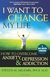 I Want to Change My Life: How to Overcome Anxiety, Depression and Addiction