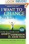 I Want to Change My Life: How to Overcome Anxiety, Depression and Addiction