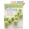 Quick & Clever Felting: 25 Stylish Projects Using Felt Applique, Needle Felting, Wet Felting and Other Easy Techniques