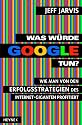 Was w&uuml;rde Google tun?: Wie man von den Erfolgsstrategien des Internet-Giganten profitiert