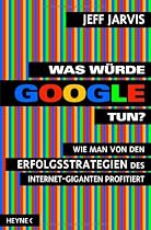 Was w&uuml;rde Google tun?: Wie man von den Erfolgsstrategien des Internet-Giganten profitiert
