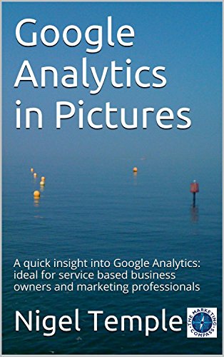 Google Analytics in Pictures: A quick insight into Google Analytics: ideal for service based business owners and marketing professionals, by Nigel Temple