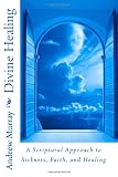 Divine Healing: A Scriptural Approach to Sickness, Faith, and Healing