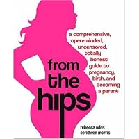 From the Hips: A Comprehensive, Open-Minded, Uncensored, Totally Honest Guide to Pregnancy, Birth, and Becoming a Parent