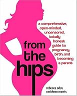 From the Hips: A Comprehensive, Open-Minded, Uncensored, Totally Honest Guide to Pregnancy, Birth, and Becoming a Parent