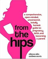 From the Hips: A Comprehensive, Open-Minded, Uncensored, Totally Honest Guide to Pregnancy, Birth, and Becoming a Parent