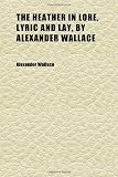 The Heather in Lore, Lyric and Lay, by Alexander Wallace