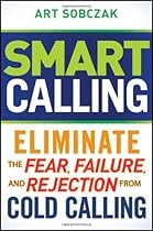 Smart Calling: Eliminate the Fear, Failure, and Rejection From Cold Calling