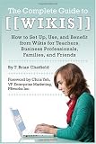 The Complete Guide to Wikis: How to Set Up, Use, and Benefit from Wikis for Teachers, Business Professionals, Families, and Friends
