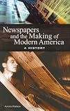 Newspapers and the Making of Modern America: A History