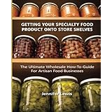 getting your specialty food product onto store shelves the ultimate wholesale how to guide for artisan food companies