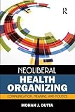 Neoliberal Health Organizing: Communication, Meaning, and Politics (Crit Cult Studies in Global Health Comm)