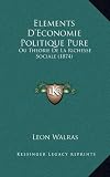 Elements D'Economie Politique Pure: Ou Theorie de La Richesse Sociale (1874)