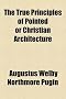 The True Principles of Pointed or Christian Architecture; Set Forth in Two Lectures Delivered at St. Marie's, Oscott