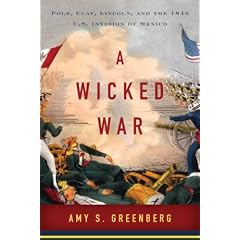 A Wicked War: Polk, Clay, Lincoln, and the 1846 U.S. Invasion of Mexico by Amy S. Greenberg