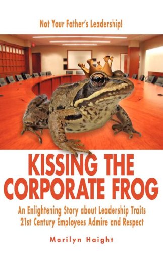 Kissing the Corporate Frog: An Enlightening Story about Leadership Traits 21st Century Employees Admire and Respect
