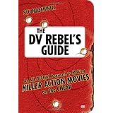 The DV Rebel's Guide: An All-Digital Approach to Making Killer Action Movies on the Cheap