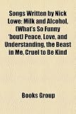 Songs Written by Nick Lowe: Milk and Alcohol, (Whats So Funny Bout) Peace, Love, and Understanding, the Beast in Me, Cruel to Be Kind