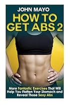 How to Get Abs: More Fantastic Exercises That Will Help You Flatten Your Stomach and Reveal Those Sexy Abs (Health, Flat Abs, How to Get Abs, How to Get Abs Fast) (Volume 2) by John Mayo (2015-03-08) How to Get Abs: More Fantastic Exercises That Will Help You Flatten Your Stomach and Reveal Those Sexy Abs (Health, Flat Abs, How to Get Abs, How to Get Abs Fast) (Volume 2) by John Mayo (2015-03-08)
