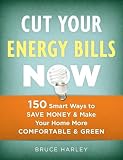Cut Your Energy Bills Now: 150 Smart Ways to Save Money & Make Your Home More Comfortable & Green