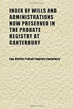Index of Wills and Administrations Now Preserved in the Probate Registry at Canterbury