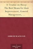 A Treatise on Sheep: The Best Means for their Improvement, General Management, and the Treatment of their Diseases.