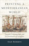 Printing a Mediterranean World: Florence, Constantinople, and the Renaissance of Geography (I Tatti Studies in Italian Renaissance History)