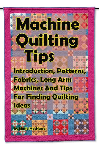 Machine Quilting Tips: With Introduction, Patterns, Fabrics, Long Arm Machines And Tips For Finding Quilting Ideas