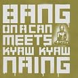 Bang on a Can Meets Kyaw Kyaw Naing by Bang on a Can, Naing