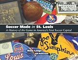 Soccer Made in St. Louis: A History of the Game in Americas First Soccer Capital