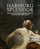 Habsburg splendor : masterpieces from Vienna's imperial collections at the Kunsthistorisches Museum