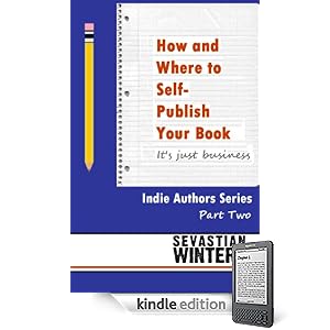 How and Where to Self-Publish Your Book: It's Just Business (Indie Authors Series)