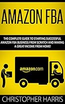 Amazon FBA: The Complete Guide To Starting Successful Amazon FBA Business From Scratch And Making A Great Income From Home! (Amazon FBA, Selling on Amazon, FBA Book) Amazon FBA: The Complete Guide To Starting Successful Amazon FBA Business From Scratch And Making A Great Income From Home! (Amazon FBA, Selling on Amazon, FBA Book)