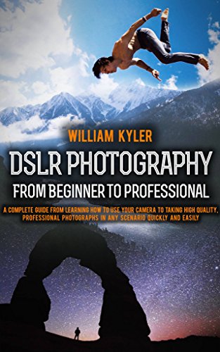 DSLR Photography: From Beginner to Professional: A complete guide from learning how to use your camera to taking high quality, professional photographs (Canon, Nikon, Sony, Panasonic, photography)