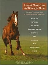 Complete Holistic Care and Healing for Horses: The Owner's Veterinary Guide to Alternative Methods and Remedies