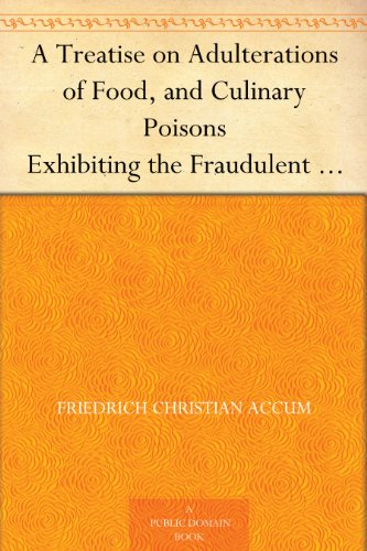 A Treatise on Adulterations of Food, and Culinary Poisons Exhibiting the Fraudulent Sophistications of Bread, Beer, Wine, Spiritous Liquors, Tea, ... Other Articles Employed in Domestic Economy
