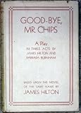 GOOD-BYE MR CHIPS A PLAY IN THREE ACTS - JAMES AND BARBARA BURNHAM HILTON