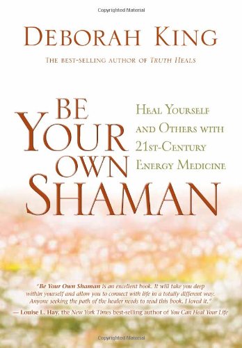 Be Your Own Shaman: Heal Yourself and Others with 21st-Century Energy Medicine Be Your Own Shaman: Heal Yourself and Others with 21st-Century Energy Medicine