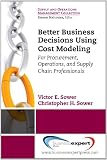 Better Business Decisions Using Cost Modeling:  For Procurement, Operations, and Supply Chain Professionals