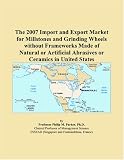 The 2007 Import and Export Market for Millstones and Grinding Wheels without Frameworks Made of Natural or Artificial Abrasives or Ceramics in United States