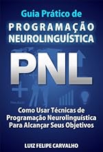 Guia Pr&aacute;tico de Programa&ccedil;&atilde;o Neurolingu&iacute;stica - PNL: Como Usar T&eacute;cnicas de  Programa&ccedil;&atilde;o Neurolingu&iacute;stica Para Alcan&ccedil;ar Seus Objetivos