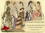 The Proper Victorian Lady: A Research Paper and Tutorial on How to Dress as a Victorian Lady