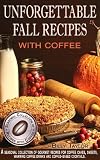 Unforgettable Fall Recipes with Coffee - A Seasonal Collection of Gourmet Recipes for Coffee Cakes, Sweets, Warming Coffee Drinks and Coffee-Based Cocktails.