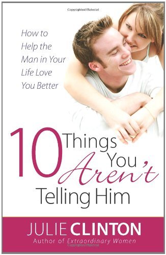 10 Things You Aren't Telling Him: How to Help the Man in Your Life Love You Better