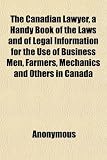 The Canadian Lawyer, a Handy Book of the Laws and of Legal Information for the Use of Business Men, Farmers, Mechanics and Others in Canada