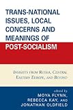Trans-National Issues, Local Concerns and Meanings of Post-Socialism: Insights from Russia, Central Eastern Europe, and Beyond