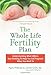 The Whole Life Fertility Plan: Understanding What Affects Your Fertility To Help You Get Pregnant When You Want To