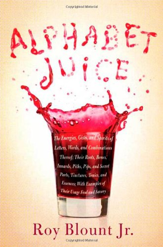Alphabet Juice: The Energies, Gists, and Spirits of Letters, Words, and Combinations Thereof; Their Roots, Bones, Innards, Piths, Pips, and Alphabet Juice: The Energies, Gists, and Spirits of Letters, Words, and Combinations Thereof; Their Roots, Bones, Innards, Piths, Pips, and